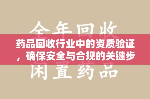 清远药品回收行业中的资质验证，确保安全与合规的关键步骤