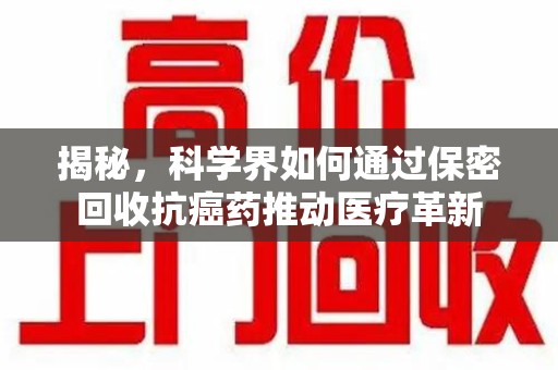 清远揭秘，科学界如何通过保密回收抗癌药推动医疗革新