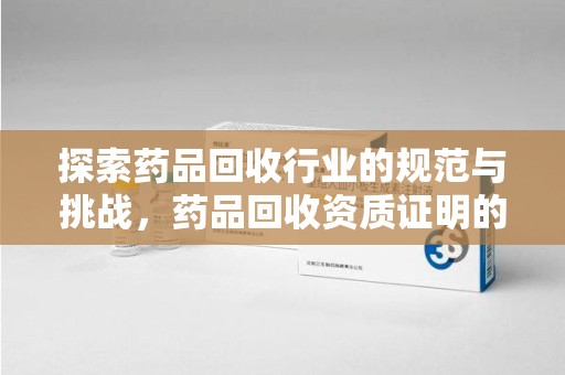 清远探索药品回收行业的规范与挑战，药品回收资质证明的重要性