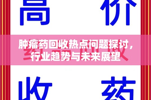 清远肿瘤药回收热点问题探讨，行业趋势与未来展望