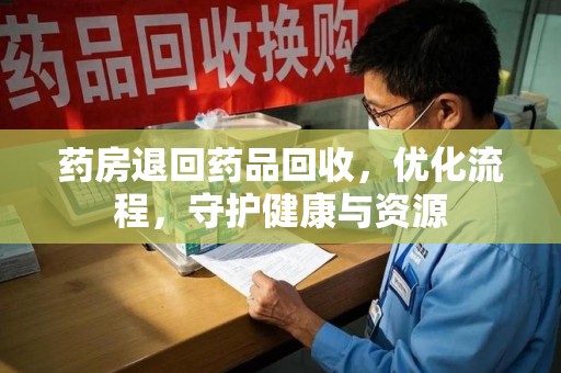 清远药房退回药品回收，优化流程，守护健康与资源
