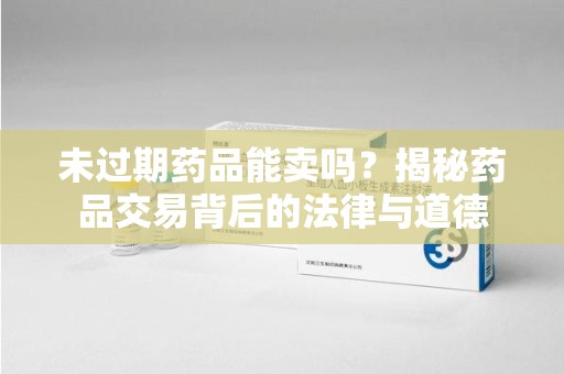 清远未过期药品能卖吗？揭秘药品交易背后的法律与道德