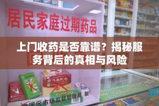 清远上门收药是否靠谱？揭秘服务背后的真相与风险