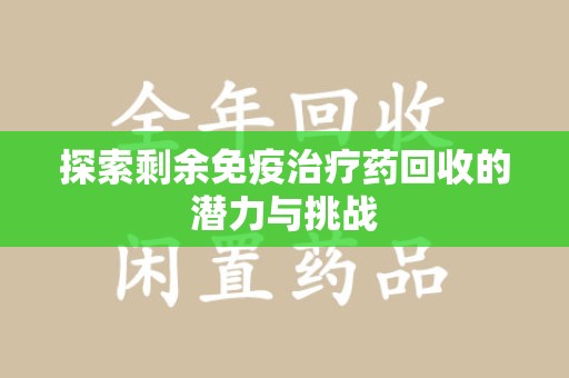 清远探索剩余免疫治疗药回收的潜力与挑战