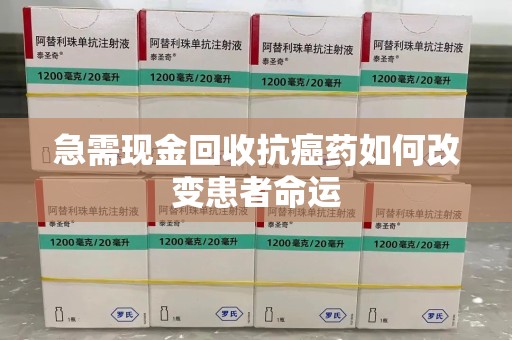 清远急需现金回收抗癌药如何改变患者命运