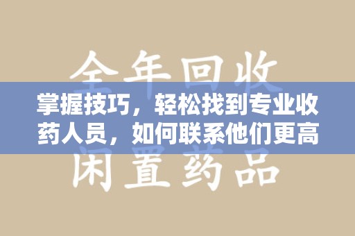 清远掌握技巧，轻松找到专业收药人员，如何联系他们更高效