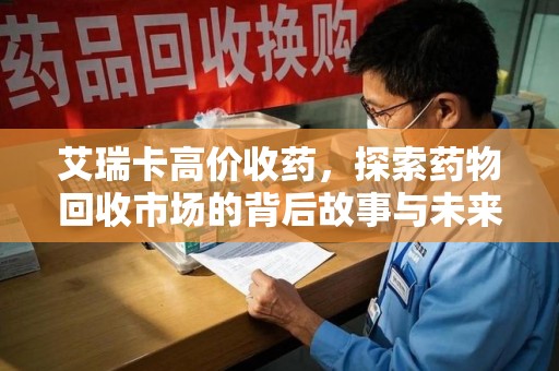 清远艾瑞卡高价收药，探索药物回收市场的背后故事与未来趋势