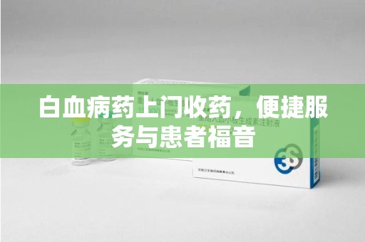 清远白血病药上门收药，便捷服务与患者福音