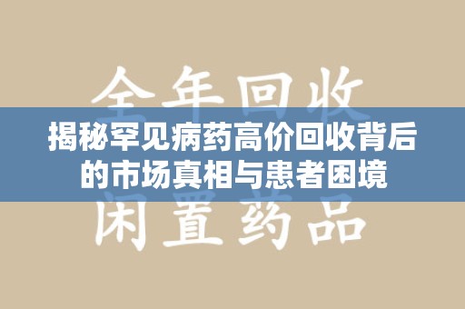 清远揭秘罕见病药高价回收背后的市场真相与患者困境