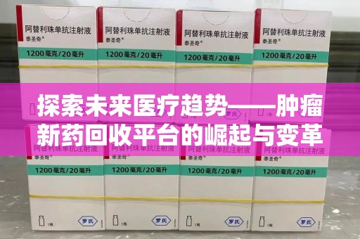 清远探索未来医疗趋势——肿瘤新药回收平台的崛起与变革