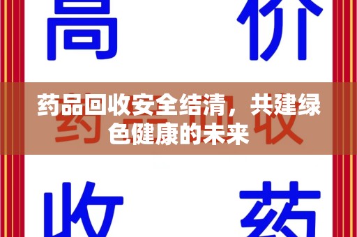 清远药品回收安全结清，共建绿色健康的未来