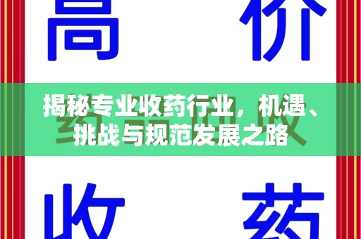 清远揭秘专业收药行业，机遇、挑战与规范发展之路