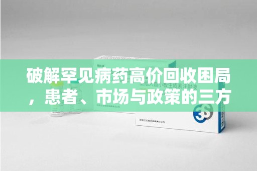 清远破解罕见病药高价回收困局，患者、市场与政策的三方博弈