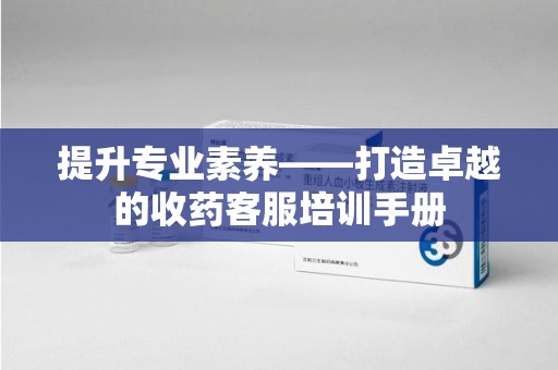 清远提升专业素养——打造卓越的收药客服培训手册