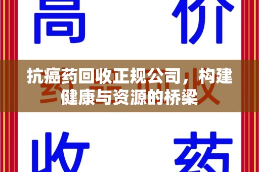 清远抗癌药回收正规公司，构建健康与资源的桥梁