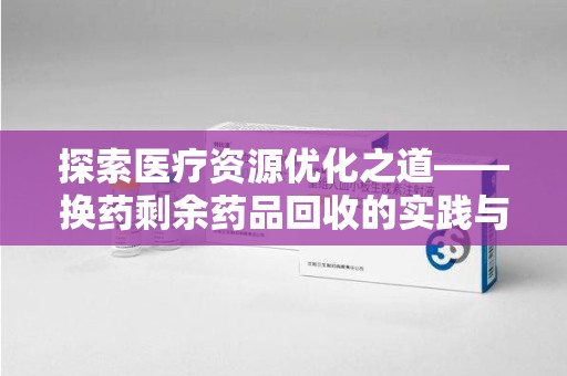 清远探索医疗资源优化之道——换药剩余药品回收的实践与思考
