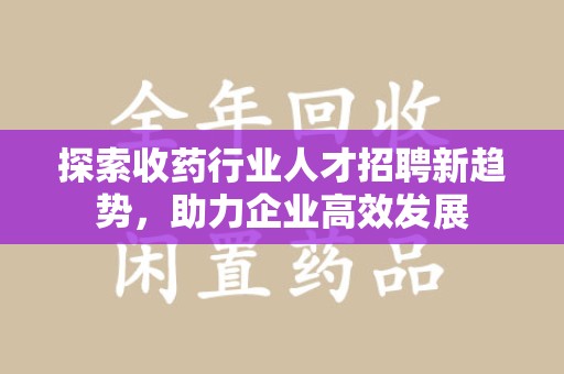 清远探索收药行业人才招聘新趋势，助力企业高效发展