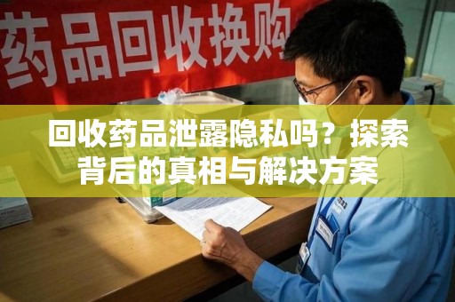 清远回收药品泄露隐私吗？探索背后的真相与解决方案