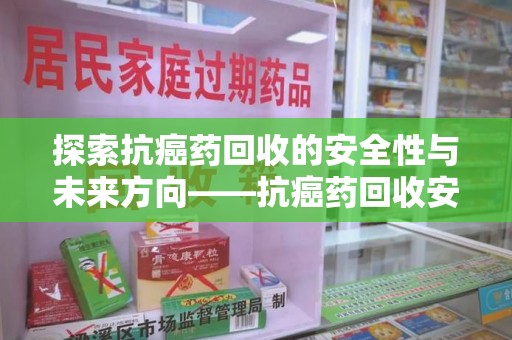 清远探索抗癌药回收的安全性与未来方向——抗癌药回收安全吗