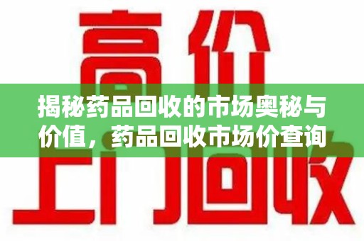 清远揭秘药品回收的市场奥秘与价值，药品回收市场价查询的新趋势