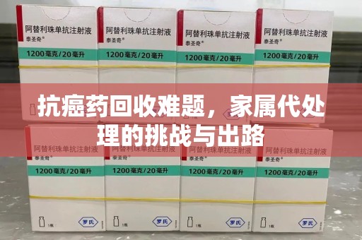 清远抗癌药回收难题，家属代处理的挑战与出路