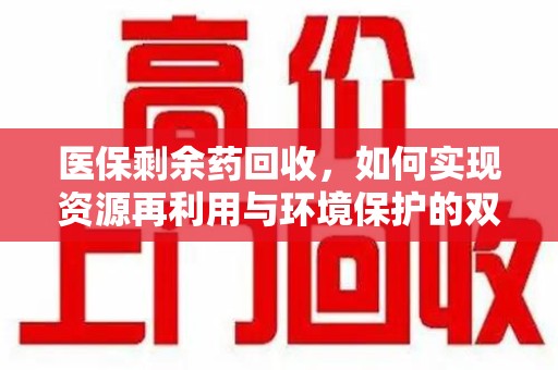 清远医保剩余药回收，如何实现资源再利用与环境保护的双赢？