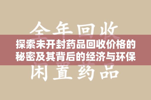 清远探索未开封药品回收价格的秘密及其背后的经济与环保价值