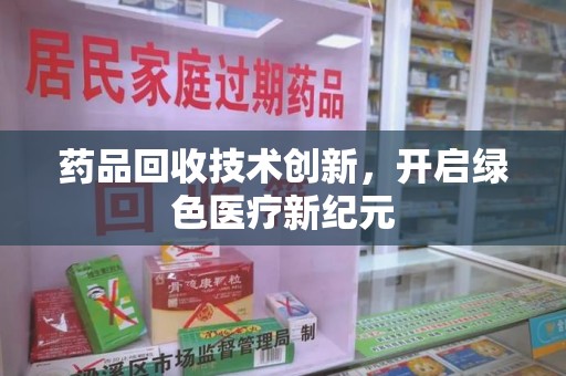 清远药品回收技术创新，开启绿色医疗新纪元