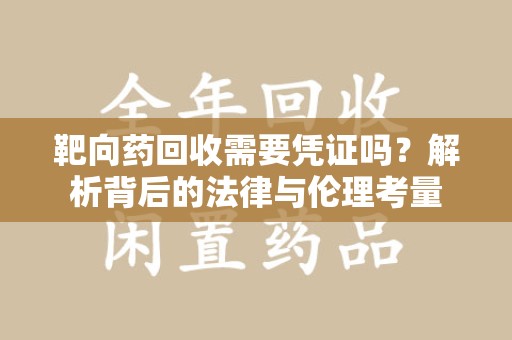 清远靶向药回收需要凭证吗？解析背后的法律与伦理考量