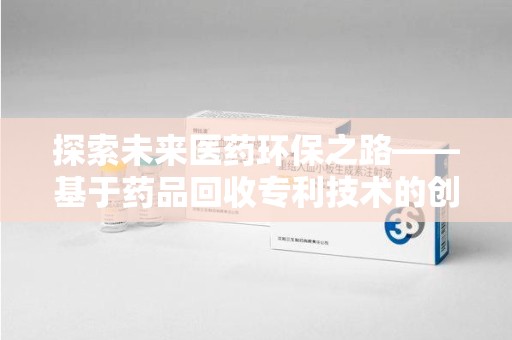 清远探索未来医药环保之路——基于药品回收专利技术的创新与发展