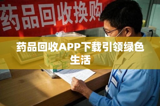 清远药品回收APP下载引领绿色生活