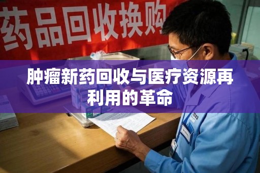 清远肿瘤新药回收与医疗资源再利用的革命
