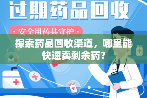 清远探索药品回收渠道，哪里能快速卖剩余药？