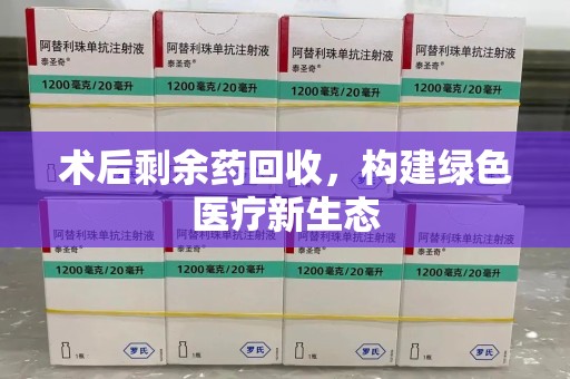 清远术后剩余药回收，构建绿色医疗新生态