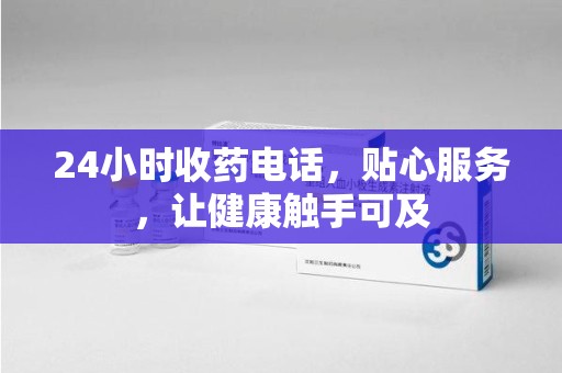 清远24小时收药电话，贴心服务，让健康触手可及