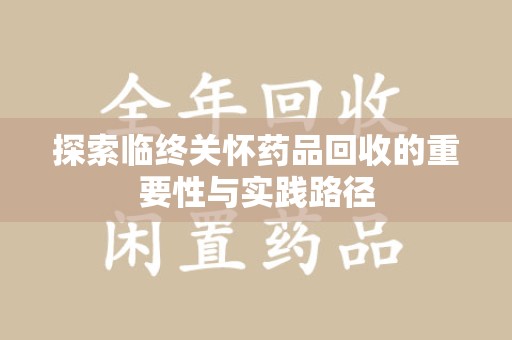 清远探索临终关怀药品回收的重要性与实践路径