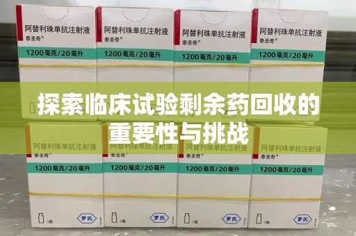 清远探索临床试验剩余药回收的重要性与挑战