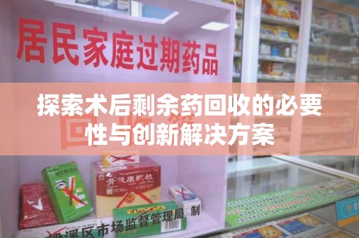 清远探索术后剩余药回收的必要性与创新解决方案
