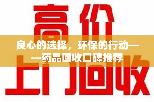 清远良心的选择，环保的行动——药品回收口碑推荐