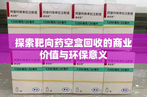 清远探索靶向药空盒回收的商业价值与环保意义