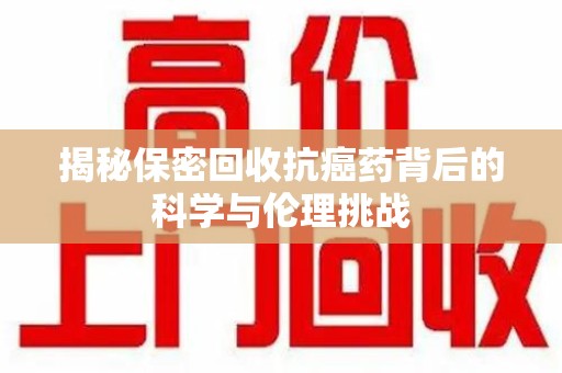 清远揭秘保密回收抗癌药背后的科学与伦理挑战