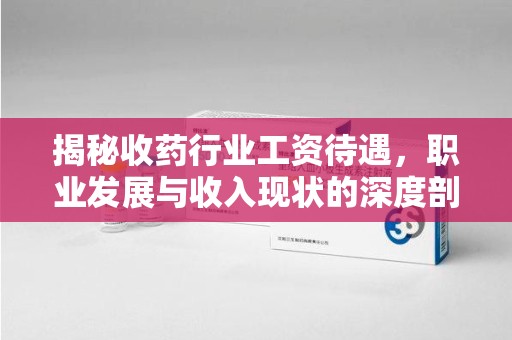 清远揭秘收药行业工资待遇，职业发展与收入现状的深度剖析