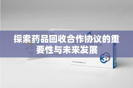 清远探索药品回收合作协议的重要性与未来发展