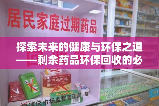 清远探索未来的健康与环保之道——剩余药品环保回收的必要性与实践
