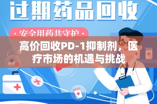清远高价回收PD-1抑制剂，医疗市场的机遇与挑战
