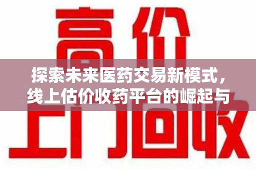 清远探索未来医药交易新模式，线上估价收药平台的崛起与变革