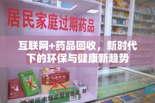 清远互联网+药品回收，新时代下的环保与健康新趋势
