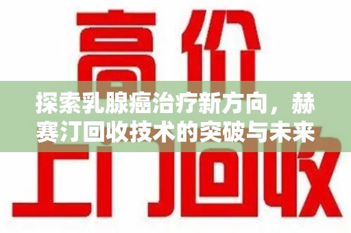 清远探索乳腺癌治疗新方向，赫赛汀回收技术的突破与未来