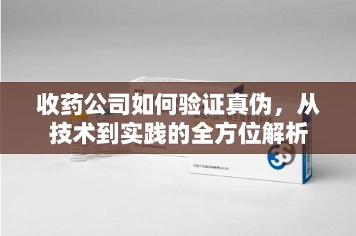 清远收药公司如何验证真伪，从技术到实践的全方位解析