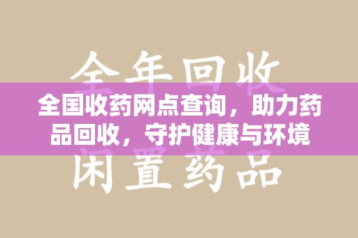 清远全国收药网点查询，助力药品回收，守护健康与环境